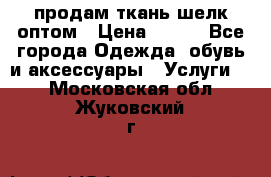 продам ткань шелк оптом › Цена ­ 310 - Все города Одежда, обувь и аксессуары » Услуги   . Московская обл.,Жуковский г.